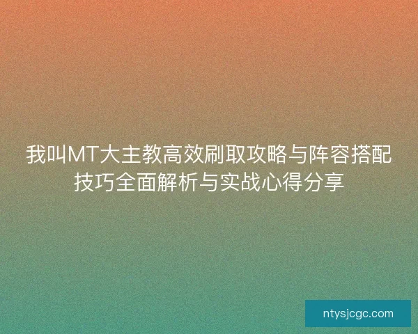 我叫MT大主教高效刷取攻略与阵容搭配技巧全面解析与实战心得分享