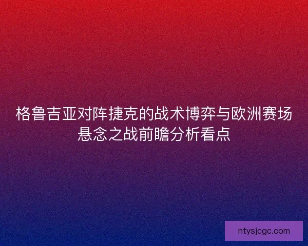 格鲁吉亚对阵捷克的战术博弈与欧洲赛场悬念之战前瞻分析看点