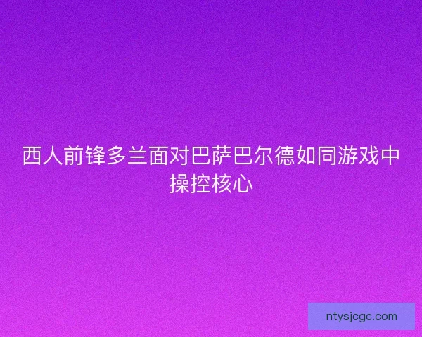 西人前锋多兰面对巴萨巴尔德如同游戏中操控核心