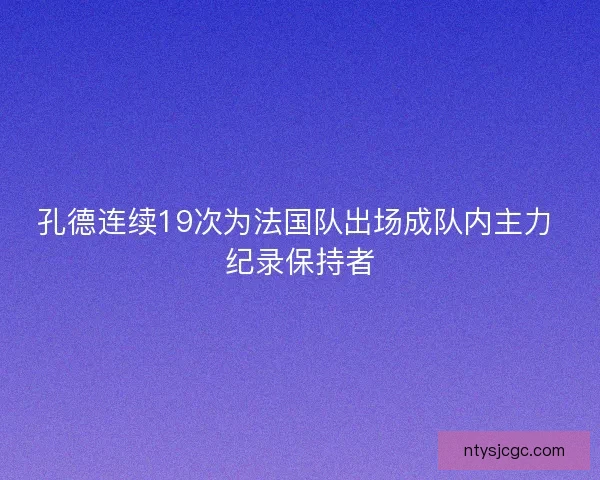 孔德连续19次为法国队出场成队内主力 纪录保持者