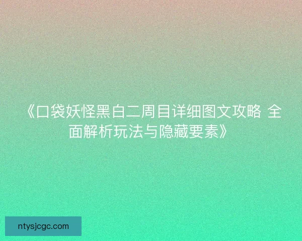 《口袋妖怪黑白二周目详细图文攻略 全面解析玩法与隐藏要素》
