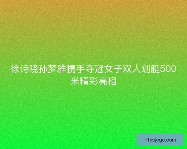 徐诗晓孙梦雅携手夺冠女子双人划艇500米精彩亮相