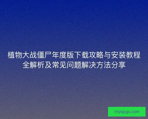 植物大战僵尸年度版下载攻略与安装教程全解析及常见问题解决方法分享